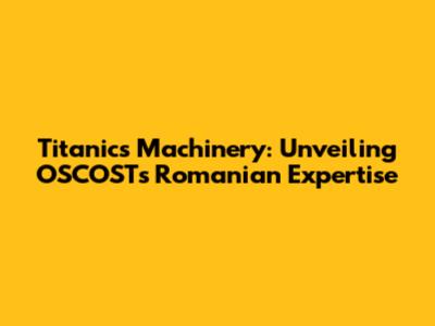Titanic's Machinery: Unveiling OSCOST's Romanian Expertise