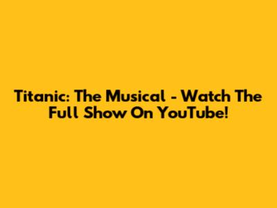 Titanic: The Musical - Watch The Full Show On YouTube!
