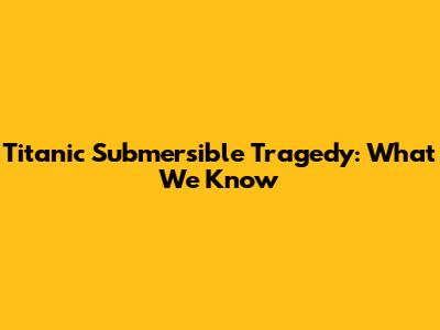 Titanic Submersible Tragedy: What We Know