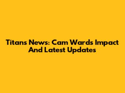 Titans News: Cam Ward's Impact And Latest Updates