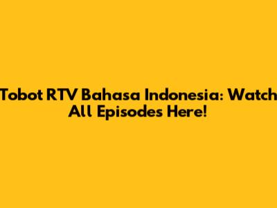 Tobot RTV Bahasa Indonesia: Watch All Episodes Here!