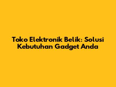 Toko Elektronik Belik: Solusi Kebutuhan Gadget Anda