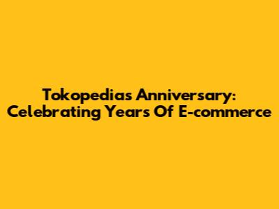 Tokopedia's Anniversary: Celebrating Years Of E-commerce