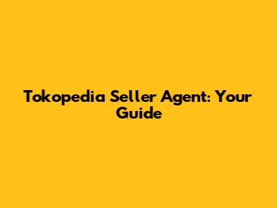 Tokopedia Seller Agent: Your Guide