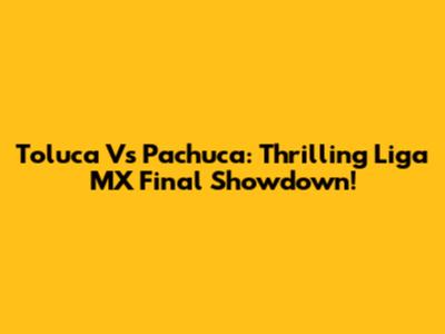 Toluca Vs Pachuca: Thrilling Liga MX Final Showdown!