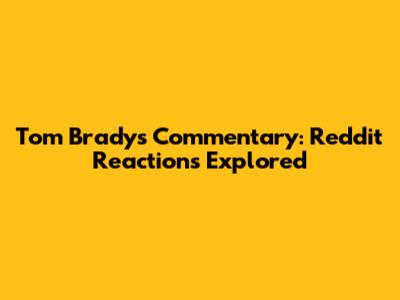 Tom Brady's Commentary: Reddit Reactions Explored