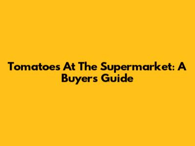 Tomatoes At The Supermarket: A Buyer's Guide