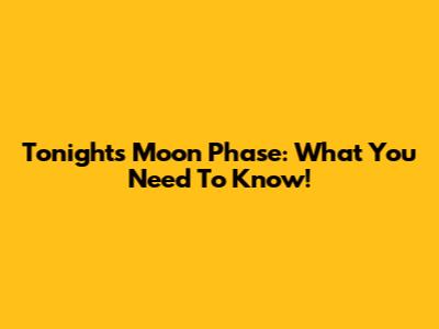Tonight's Moon Phase: What You Need To Know!