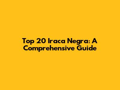 Top 20 Iraca Negra: A Comprehensive Guide