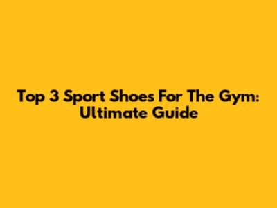 Top 3 Sport Shoes For The Gym: Ultimate Guide