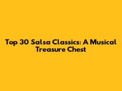 Top 30 Salsa Classics: A Musical Treasure Chest