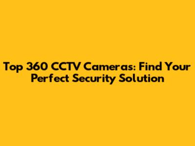 Top 360 CCTV Cameras: Find Your Perfect Security Solution