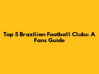 Top 5 Brazilian Football Clubs: A Fan's Guide