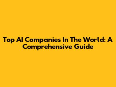 Top AI Companies In The World: A Comprehensive Guide