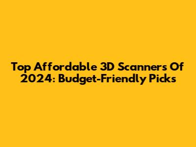 Top Affordable 3D Scanners Of 2024: Budget-Friendly Picks