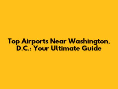 Top Airports Near Washington, D.C.: Your Ultimate Guide