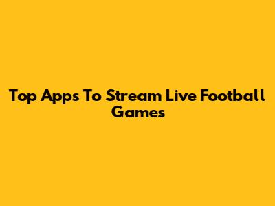 Top Apps To Stream Live Football Games