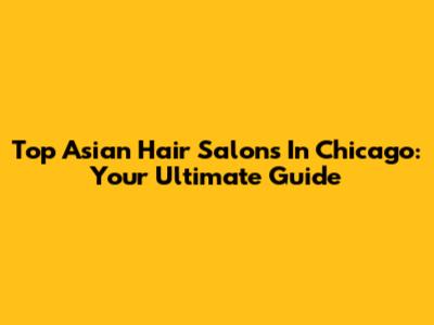 Top Asian Hair Salons In Chicago: Your Ultimate Guide