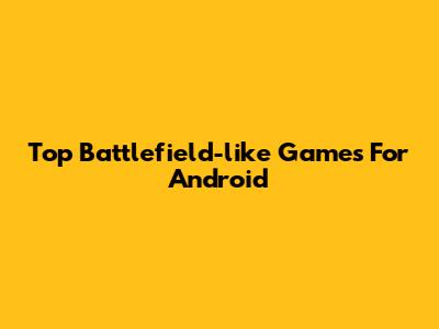 Top Battlefield-like Games For Android