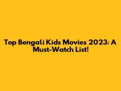 Top Bengali Kids' Movies 2023: A Must-Watch List!