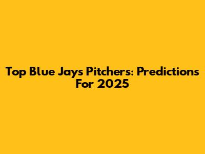Top Blue Jays Pitchers: Predictions For 2025