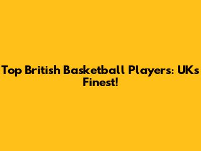 Top British Basketball Players: UK's Finest!