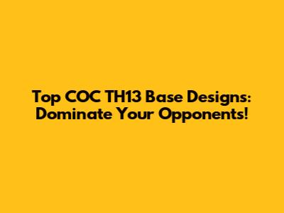 Top COC TH13 Base Designs: Dominate Your Opponents!