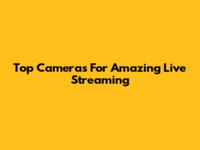 Top Cameras For Amazing Live Streaming
