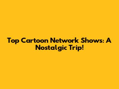 Top Cartoon Network Shows: A Nostalgic Trip!