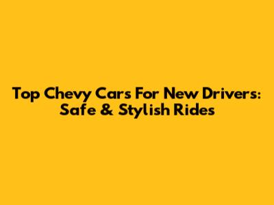 Top Chevy Cars For New Drivers: Safe & Stylish Rides