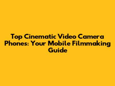 Top Cinematic Video Camera Phones: Your Mobile Filmmaking Guide