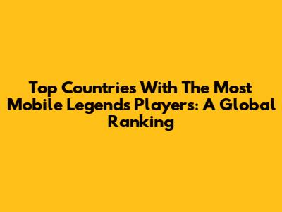 Top Countries With The Most Mobile Legends Players: A Global Ranking
