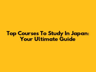 Top Courses To Study In Japan: Your Ultimate Guide