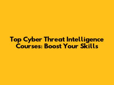 Top Cyber Threat Intelligence Courses: Boost Your Skills