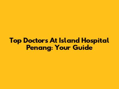 Top Doctors At Island Hospital Penang: Your Guide