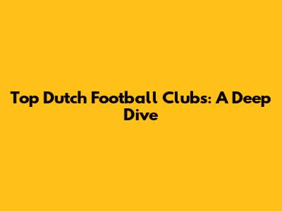 Top Dutch Football Clubs: A Deep Dive