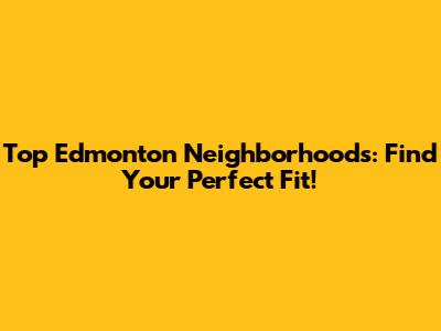 Top Edmonton Neighborhoods: Find Your Perfect Fit!