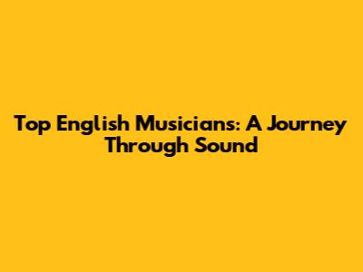Top English Musicians: A Journey Through Sound