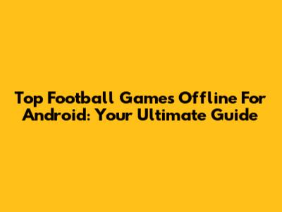 Top Football Games Offline For Android: Your Ultimate Guide