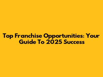 Top Franchise Opportunities: Your Guide To 2025 Success