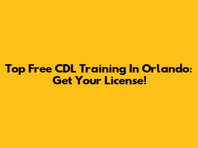 Top Free CDL Training In Orlando: Get Your License!