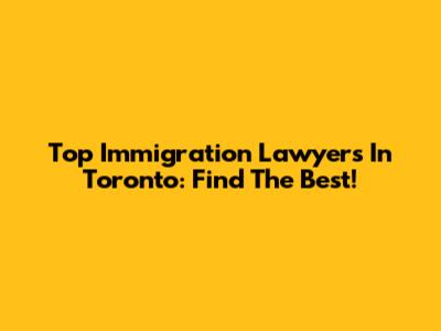 Top Immigration Lawyers In Toronto: Find The Best!