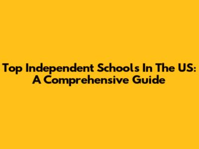 Top Independent Schools In The US: A Comprehensive Guide