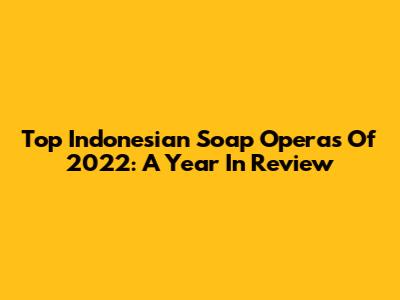 Top Indonesian Soap Operas Of 2022: A Year In Review