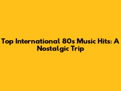 Top International 80s Music Hits: A Nostalgic Trip