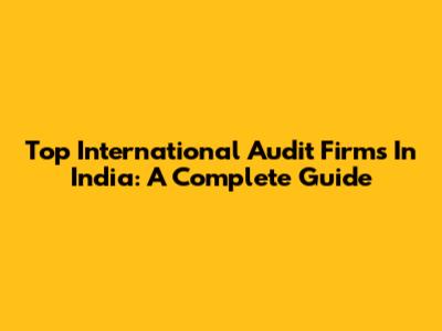 Top International Audit Firms In India: A Complete Guide