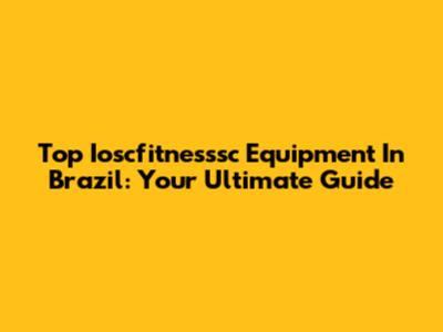 Top Ioscfitnesssc Equipment In Brazil: Your Ultimate Guide
