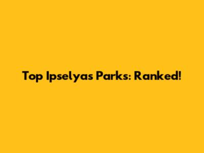 Top Ipselyas Parks: Ranked!