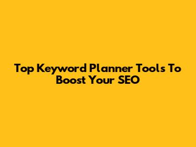 Top Keyword Planner Tools To Boost Your SEO