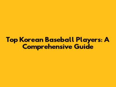 Top Korean Baseball Players: A Comprehensive Guide